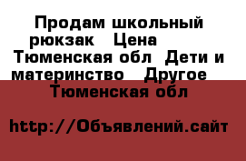 Продам школьный рюкзак › Цена ­ 500 - Тюменская обл. Дети и материнство » Другое   . Тюменская обл.